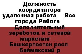 Должность координатора(удаленная работа) - Все города Работа » Дополнительный заработок и сетевой маркетинг   . Башкортостан респ.,Баймакский р-н